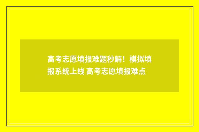 高考志愿填报难题秒解！模拟填报系统上线 高考志愿填报难点