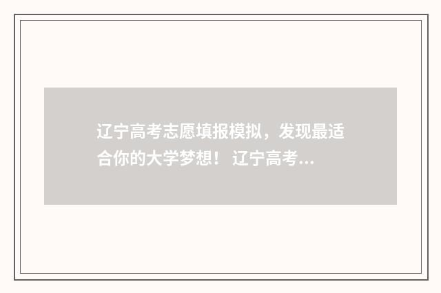 辽宁高考志愿填报模拟，发现最适合你的大学梦想！ 辽宁高考志愿填报时间和截止时间