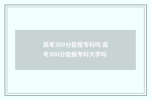 高考300分能报专科吗 高考300分能报专科大学吗