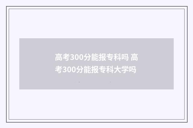 高考300分能报专科吗 高考300分能报专科大学吗