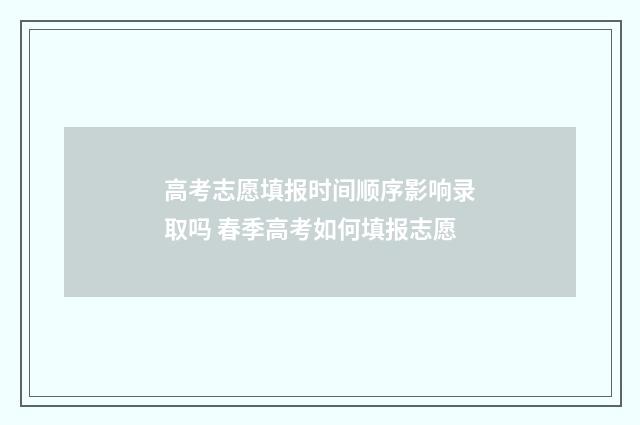 高考志愿填报时间顺序影响录取吗 春季高考如何填报志愿