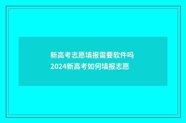 新高考志愿填报需要软件吗 2024新高考如何填报志愿