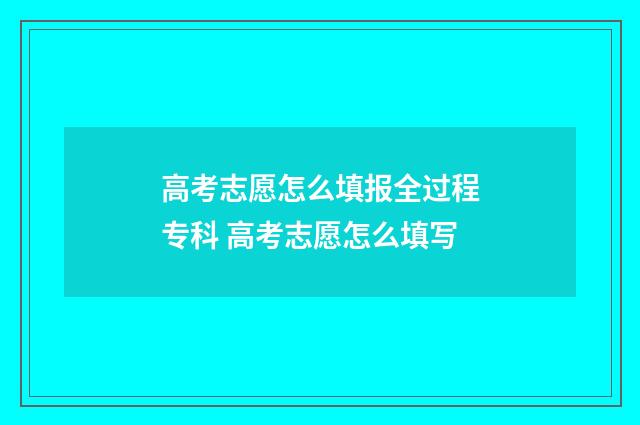 高考志愿怎么填报全过程专科 高考志愿怎么填写