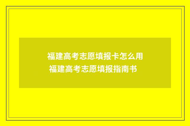 福建高考志愿填报卡怎么用 福建高考志愿填报指南书