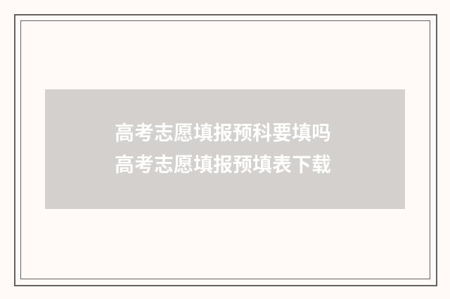 高考志愿填报预科要填吗 高考志愿填报预填表下载