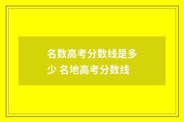 名数高考分数线是多少 名地高考分数线