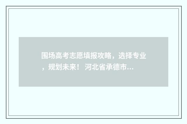 围场高考志愿填报攻略，选择专业，规划未来！ 河北省承德市围场县一中高考成绩