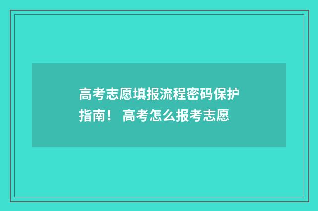 高考志愿填报流程密码保护指南！ 高考怎么报考志愿