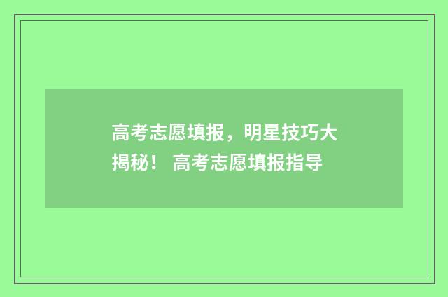 高考志愿填报，明星技巧大揭秘！ 高考志愿填报指导