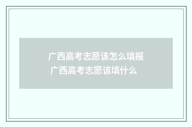 广西高考志愿该怎么填报 广西高考志愿该填什么