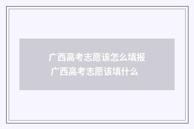 广西高考志愿该怎么填报 广西高考志愿该填什么