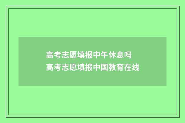 高考志愿填报中午休息吗 高考志愿填报中国教育在线