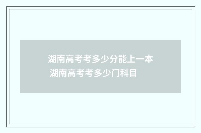 湖南高考考多少分能上一本 湖南高考考多少门科目