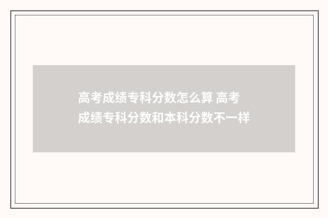 高考成绩专科分数怎么算 高考成绩专科分数和本科分数不一样