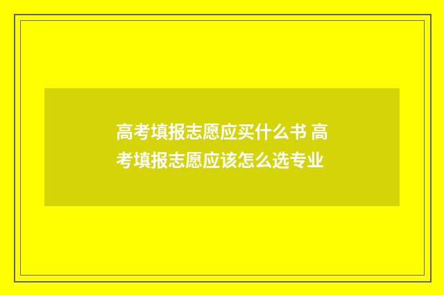 高考填报志愿应买什么书 高考填报志愿应该怎么选专业