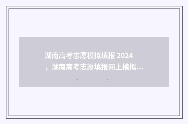 湖南高考志愿模拟填报 2024，湖南高考志愿填报网上模拟系统入口开放 湖南高考志愿模拟演练