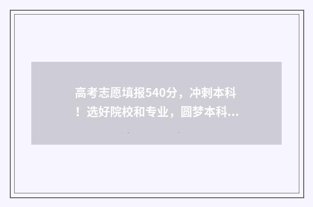 高考志愿填报540分，冲刺本科！选好院校和专业，圆梦本科梦！ 高考志愿填报app