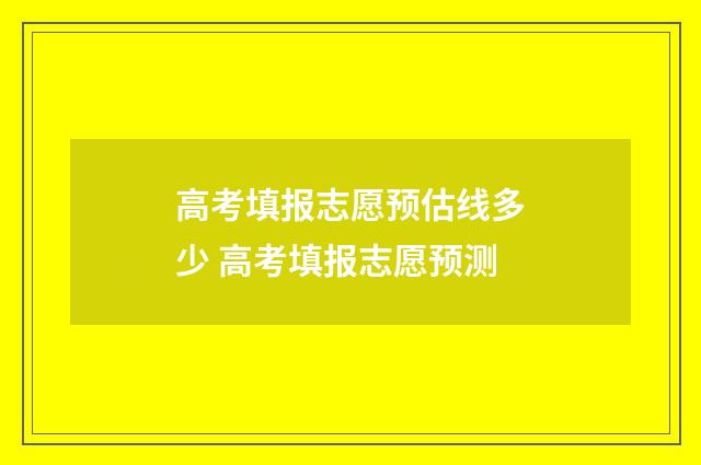 高考填报志愿预估线多少 高考填报志愿预测