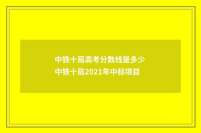 中铁十局高考分数线是多少 中铁十局2021年中标项目