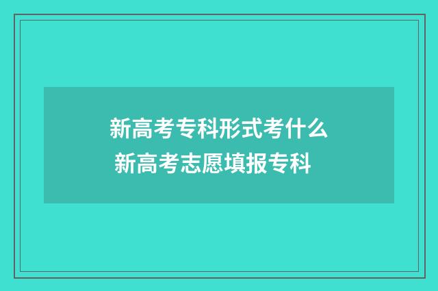 新高考专科形式考什么 新高考志愿填报专科