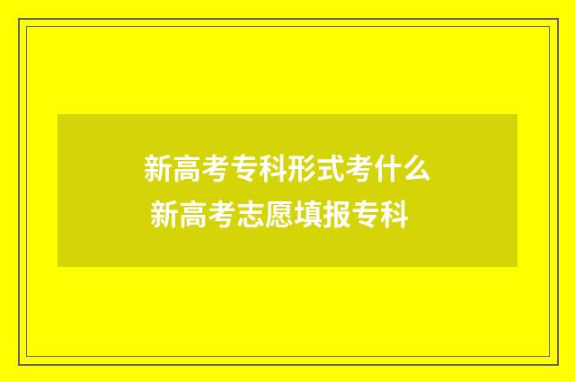 新高考专科形式考什么 新高考志愿填报专科