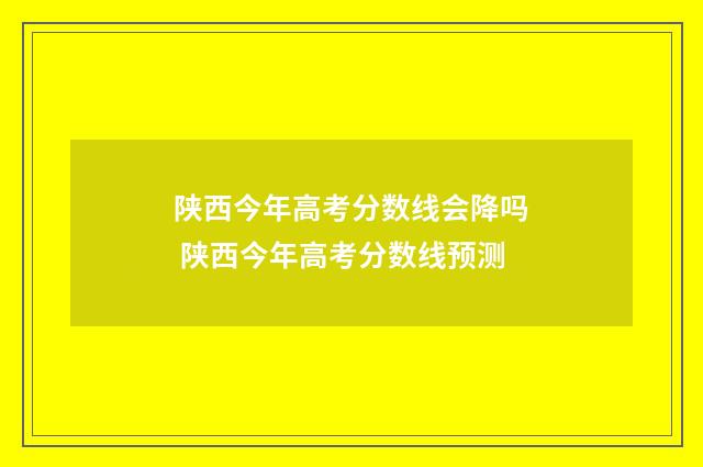 陕西今年高考分数线会降吗 陕西今年高考分数线预测