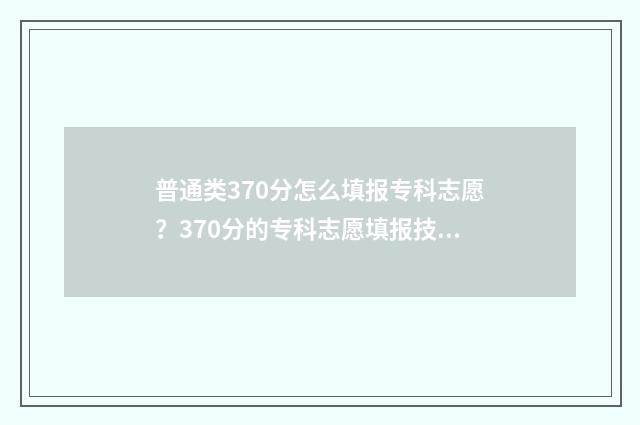 普通类370分怎么填报专科志愿？370分的专科志愿填报技巧 370分高考