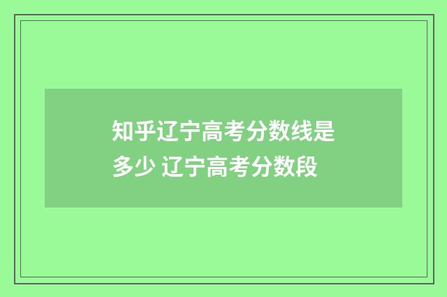 知乎辽宁高考分数线是多少 辽宁高考分数段