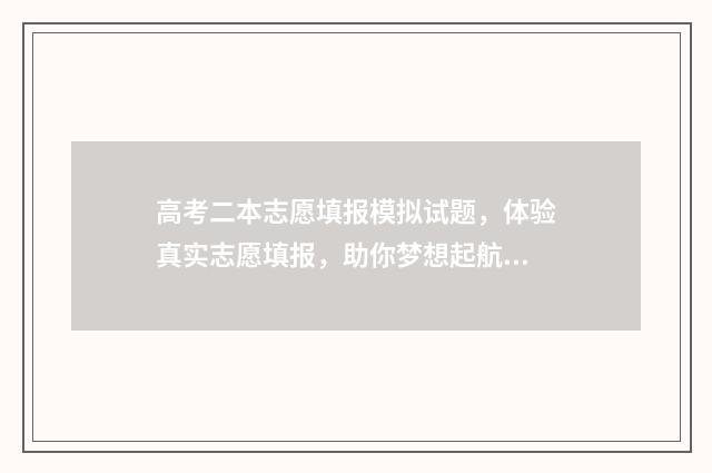 高考二本志愿填报模拟试题，体验真实志愿填报，助你梦想起航 高考二本志愿填报