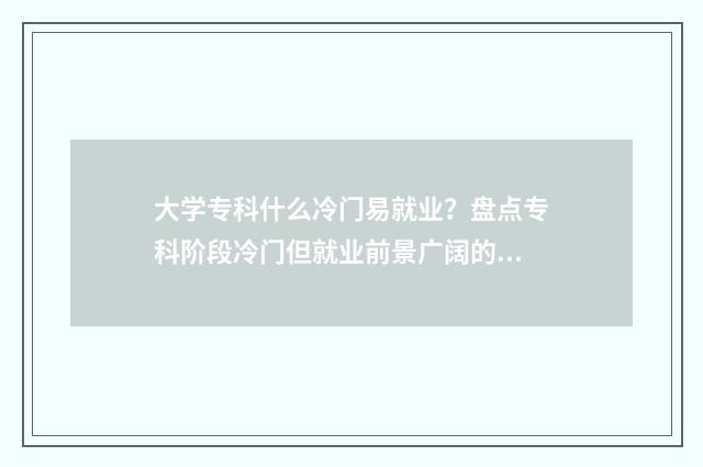 大学专科什么冷门易就业？盘点专科阶段冷门但就业前景广阔的专业领域 大学专科什么学历好