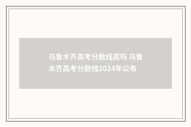 乌鲁木齐高考分数线高吗 乌鲁木齐高考分数线2024年公布