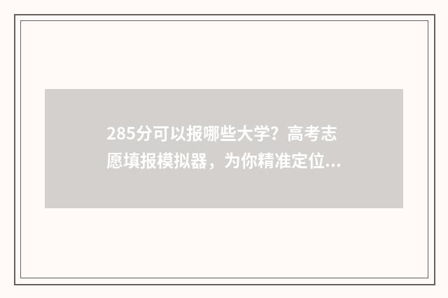 285分可以报哪些大学？高考志愿填报模拟器，为你精准定位目标院校 285分能上本科吗