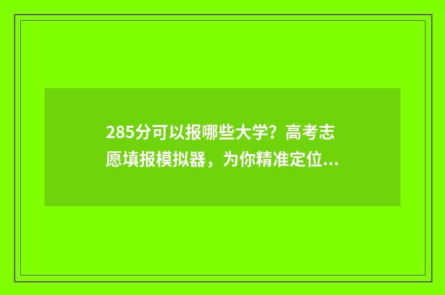 285分可以报哪些大学？高考志愿填报模拟器，为你精准定位目标院校 285分能上本科吗