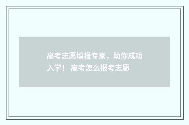 高考志愿填报专家，助你成功入学！ 高考怎么报考志愿