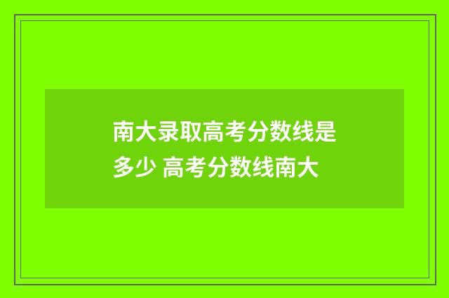 南大录取高考分数线是多少 高考分数线南大