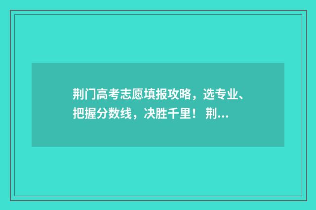 荆门高考志愿填报攻略，选专业、把握分数线，决胜千里！ 荆门市高考