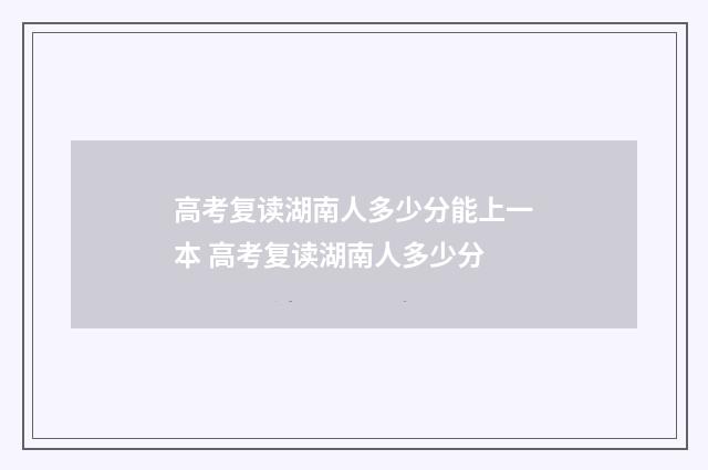 高考复读湖南人多少分能上一本 高考复读湖南人多少分