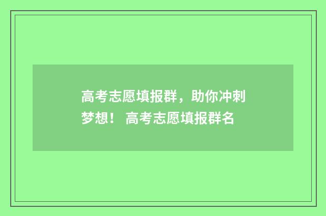高考志愿填报群，助你冲刺梦想！ 高考志愿填报群名