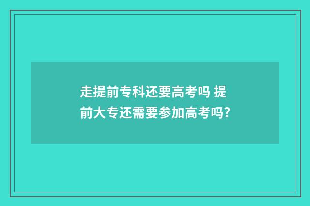 走提前专科还要高考吗 提前大专还需要参加高考吗?