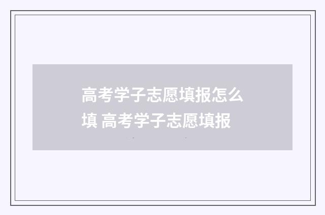 高考学子志愿填报怎么填 高考学子志愿填报