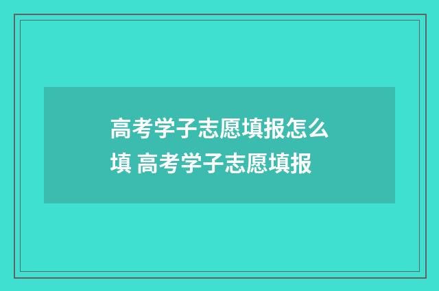 高考学子志愿填报怎么填 高考学子志愿填报
