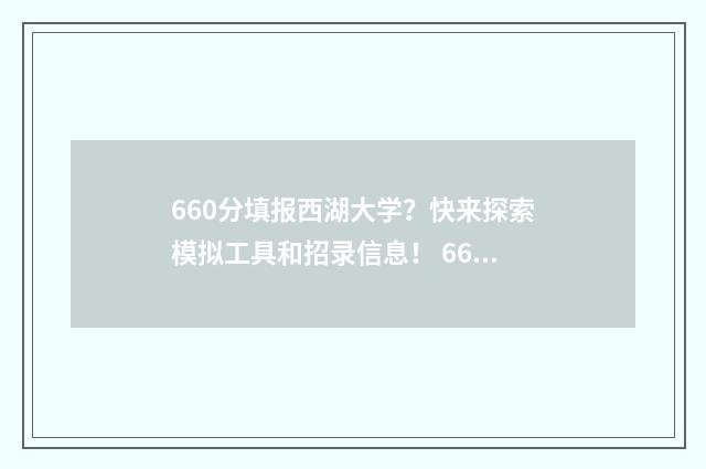 660分填报西湖大学？快来探索模拟工具和招录信息！ 660分填报西湖大学生
