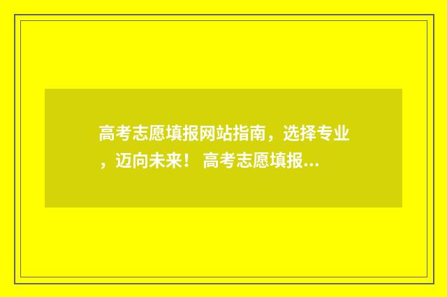 高考志愿填报网站指南，选择专业，迈向未来！ 高考志愿填报技巧