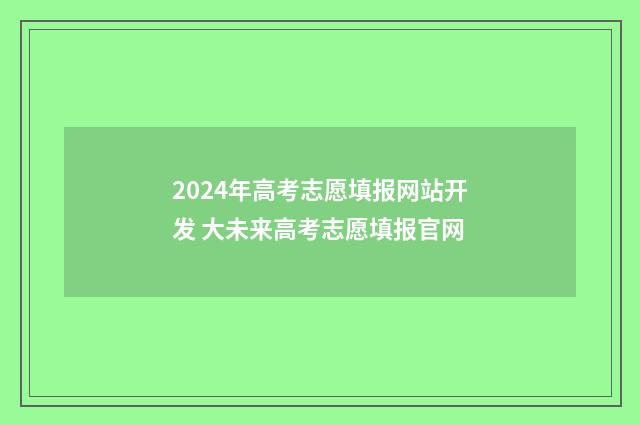 2024年高考志愿填报网站开发 大未来高考志愿填报官网