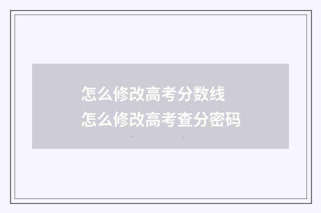 怎么修改高考分数线 怎么修改高考查分密码