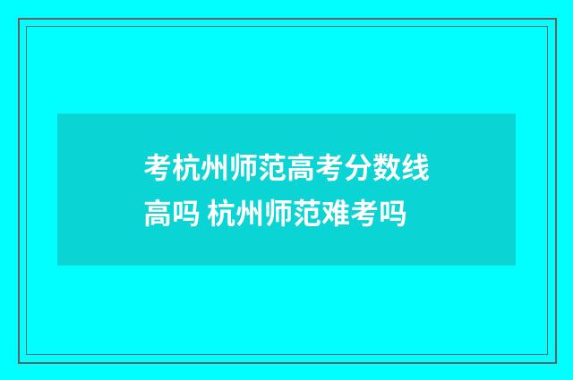 考杭州师范高考分数线高吗 杭州师范难考吗