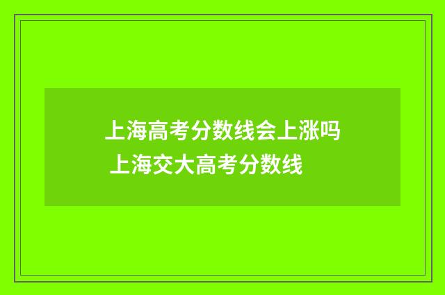 上海高考分数线会上涨吗 上海交大高考分数线