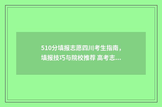 510分填报志愿四川考生指南，填报技巧与院校推荐 高考志愿填报540可报考院校