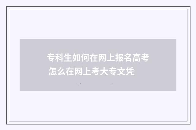 专科生如何在网上报名高考 怎么在网上考大专文凭