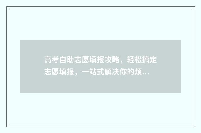 高考自助志愿填报攻略，轻松搞定志愿填报，一站式解决你的烦恼！ 高考自动填报志愿